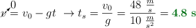 \cancelto{0}{v} = v_0 - gt\ \to t_s = \frac{v_0}{g} = \frac{48\ \frac{m}{s}}{10\ \frac{m}{s^2}} = \color[RGB]{2,112,20}{\bf 4.8\ s}}