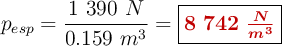 p_{esp} = \frac{1\ 390\ N}{0.159\ m^3} = \fbox{\color[RGB]{192,0,0}{\bm{8\ 742\ \frac{N}{m^3}}}}