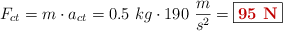 F_{ct} = m\cdot a_{ct} = 0.5\ kg\cdot 190\ \frac{m}{s^2} = \fbox{\color[RGB]{192,0,0}{\bf 95\ N}}