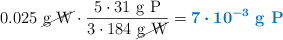 0.025\ \cancel{\ce{g\ W}}\cdot \frac{5\cdot 31\ \ce{g\ P}}{3\cdot 184\ \cancel{\ce{g\ W}}} = \color[RGB]{0,112,192}{\bm{7\cdot 10^{-3}}\ \textbf{\ce{g\ P}}