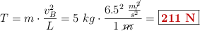T = m\cdot \frac{v_B^2}{L} = 5\ kg\cdot \frac{6.5^2\ \frac{m\cancel{^2}}{s^2}}{1\ \cancel{m}} = \fbox{\color[RGB]{192,0,0}{\bf 211\ N}}