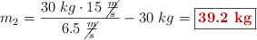 m_2 = \frac{30\ kg\cdot 15\ \cancel{\frac{m}{s}}}{6.5\ \cancel{\frac{m}{s}}} - 30\ kg = \fbox{\color[RGB]{192,0,0}{\bf 39.2\ kg}}