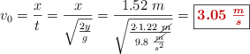 v_0 = \frac{x}{t}  = \frac{x}{\sqrt{\frac{2y}{g}}} = \frac{1.52\ m}{\sqrt{\frac{2\cdot 1.22\ \cancel{m}}{9.8\ \frac{\cancel{m}}{s^2}}}} = \fbox{\color[RGB]{192,0,0}{\bm{3.05\ \frac{m}{s}}}}