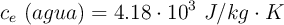 c_e\ (agua) = 4.18\cdot 10^3\ J/kg\cdot K