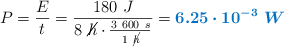 P = \frac{E}{t} = \frac{180\ J}{8\ \cancel{h}\cdot \frac{3\ 600\ s}{1\ \cancel{h}}} = \color[RGB]{0,112,192}{\bm{6.25\cdot 10^{-3}\ W}}