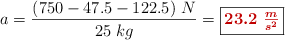 a = \frac{(750 - 47.5 - 122.5)\ N}{25\ kg} = \fbox{\color[RGB]{192,0,0}{\bm{23.2\ \frac{m}{s^2}}}}