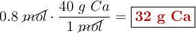 0.8\ \cancel{mol}\cdot \frac{40\ g\ Ca}{1\ \cancel{mol}} = \fbox{\color[RGB]{192,0,0}{\bf 32\ g\ Ca}}