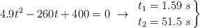 4.9t^2 - 260t + 400 = 0\ \to\  \left t_1 = 1.59\ s \atop t_2 = 51.5\ s \right \}