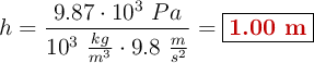 h = \frac{9.87\cdot 10^3\ Pa}{10^3\ \frac{kg}{m^3}\cdot 9.8\ \frac{m}{s^2}} = \fbox{\color[RGB]{192,0,0}{\bf 1.00\ m}}