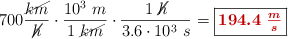 700\frac{\cancel{km}}{\cancel{h}}\cdot \frac{10^3\ m}{1\ \cancel{km}}\cdot \frac{1\ \cancel{h}}{3.6\cdot 10^3\ s} = \fbox{\color[RGB]{192,0,0}{\bm{194.4\ \frac{m}{s}}}}