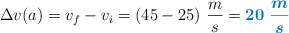 \Delta v(a) = v_f - v_i = (45 - 25)\ \frac{m}{s} = \color[RGB]{0,112,192}{\bm{20\ \frac{m}{s}}}