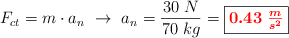F_{ct} = m\cdot a_n\ \to\ a_n = \frac{30\ N}{70\ kg} = \fbox{\color{red}{\bm{0.43\ \frac{m}{s^2}}}}