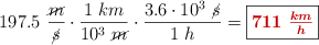 197.5\ \frac{\cancel{m}}{\cancel{s}}\cdot \frac{1\ km}{10^3\ \cancel{m}}\cdot \frac{3.6\cdot 10^3\ \cancel{s}}{1\ h} = \fbox{\color[RGB]{192,0,0}{\bm{711\ \frac{km}{h}}}}