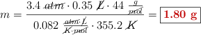 m = \frac{3.4\ \cancel{atm}\cdot 0.35\ \cancel{L}\cdot 44\ \frac{g}{\cancel{mol}}}{0.082\ \frac{\cancel{atm}\cdot \cancel{L}}{\cancel{K}\cdot \cancel{mol}}\cdot 355.2\ \cancel{K}} = \fbox{\color[RGB]{192,0,0}{\bf 1.80\ g}}