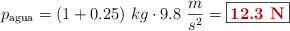 p_{\text{agua}} = (1 + 0.25)\ kg\cdot 9.8\ \frac{m}{s^2} = \fbox{\color[RGB]{192,0,0}{\bf 12.3\ N}}