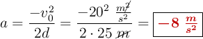 a = \frac{-v_0^2}{2d} = \frac{-20^2\ \frac{m\cancel{^2}}{s^2}}{2\cdot 25\ \cancel{m}} =\fbox{\color[RGB]{192,0,0}{\bm{-8\ \frac{m}{s^2}}}}