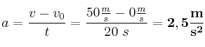 a = \frac{v - v_0}{t} = \frac{50\frac{m}{s} - 0\frac{m}{s}}{20\ s} = \bf 2,5\frac{m}{s^2}