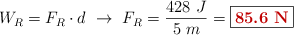W_R = F_R\cdot d\ \to\ F_R = \frac{428\ J}{5\ m} = \fbox{\color[RGB]{192,0,0}{\bf 85.6\ N}}