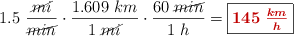 1.5\ \frac{\cancel{mi}}{\cancel{min}}\cdot \frac{1.609\ km}{1\ \cancel{mi}}\cdot \frac{60\ \cancel{min}}{1\ h} = \fbox{\color[RGB]{192,0,0}{\bm{145\ \frac{km}{h}}}}