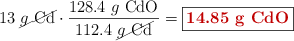 13\ \cancel{g\ \ce{Cd}}\cdot \frac{128.4\ g\ \ce{CdO}}{112.4\ \cancel{g\ \ce{Cd}}} = \fbox{\color[RGB]{192,0,0}{\bf 14.85\ g\ \ce{CdO}}}}