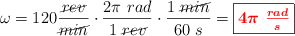 \omega = 120\frac{\cancel{rev}}{\cancel{min}}\cdot \frac{2\pi\ rad}{1\ \cancel{rev}}\cdot \frac{1\ \cancel{min}}{60\ s} = \fbox{\color{red}{\bm{4\pi\ \frac{rad}{s}}}}