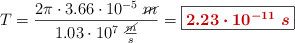 T = \frac{2\pi\cdot 3.66\cdot 10^{-5}\ \cancel{m}}{1.03\cdot 10^7\ \frac{\cancel{m}}{s}} = \fbox{\color[RGB]{192,0,0}{\bm{2.23\cdot 10^{-11}\ s}}}