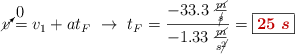 \cancelto{0}{v} = v_1 + at_F\ \to\ t_F = \frac{-33.3\ \frac{\cancel{m}}{\cancel{s}}}{-1.33\ \frac{\cancel{m}}{s\cancel{^2}}} = \fbox{\color[RGB]{192,0,0}{\bm{25\ s}}}