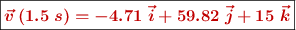 \fbox{\color[RGB]{192,0,0}{\bm{\vec{v}\: (1.5\ s) = - 4.71\ \vec{i} + 59.82\ \vec{j} + 15\ \vec{k}}}}