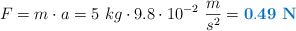 F = m\cdot a = 5\ kg\cdot 9.8\cdot 10^{-2}\ \frac{m}{s^2} = \color[RGB]{0,112,192}{\bf 0.49\ N}