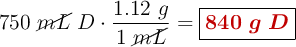 750\ \cancel{mL}\ D\cdot \frac{1.12\ g}{1\ \cancel{mL}} = \fbox{\color[RGB]{192,0,0}{\bm{840\ g\ D}}}
