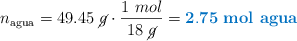 n_{\text{agua}} = 49.45\ \cancel{g}\cdot \frac{1\ mol}{18\ \cancel{g}} = \color[RGB]{0,112,192}{\bf 2.75\ \text{\bf mol\ agua}}