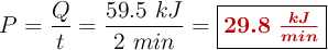 P = \frac{Q}{t} = \frac{59.5\ kJ}{2\ min} = \fbox{\color[RGB]{192,0,0}{\bm{29.8\ \frac{kJ}{min}}}}