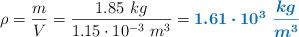 \rho = \frac{m}{V} = \frac{1.85\ kg}{1.15\cdot 10^{-3}\ m^3} = \color[RGB]{0,112,192}{\bm{1.61\cdot 10^3\ \frac{kg}{m^3}}}