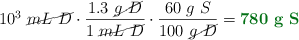 10^3\ \cancel{mL\ D}\cdot \frac{1.3\ \cancel{g\ D}}{1\ \cancel{mL\ D}}\cdot \frac{60\ g\ S}{100\ \cancel{g\ D}} = \color[RGB]{2,112,20}{\bf 780\ g\ S}