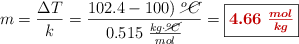 m = \frac{\Delta T}{k} = \frac{102.4 - 100)\ \cancel{^oC}}{0.515\ \frac{kg\cdot \cancel{^oC}}{mol}} = \fbox{\color[RGB]{192,0,0}{\bm{4.66\ \frac{mol}{kg}}}}
