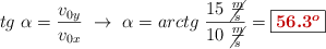 tg\ \alpha = \frac{v_{0y}}{v_{0x}}\ \to\ \alpha = arctg\ \frac{15\ \cancel{\frac{m}{s}}}{10\ \cancel{\frac{m}{s}}} = \fbox{\color[RGB]{192,0,0}{\bm{56.3 ^o}}}