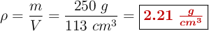 \rho = \frac{m}{V} = \frac{250\ g}{113\ cm^3}  = \fbox{\color[RGB]{192,0,0}{\bm{2.21\ \frac{g}{cm^3}}}}