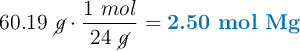 60.19\ \cancel{g}\cdot \frac{1\ mol}{24\ \cancel{g}} = \color[RGB]{0,112,192}{\textbf{2.50 mol Mg}}