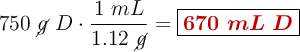 750\ \cancel{g}\ D\cdot \frac{1\ mL}{1.12\ \cancel{g}} = \fbox{\color[RGB]{192,0,0}{\bm{670\ mL\ D}}}