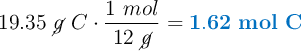 19.35\ \cancel{g}\ C\cdot \frac{1\ mol}{12\ \cancel{g}} = \color[RGB]{0,112,192}{\bf 1.62\ mol\ C}