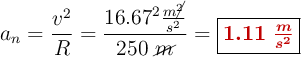 a_n = \frac{v^2}{R} = \frac{16.67^2\frac{m\cancel{^2}}{s^2}}{250\ \cancel{m}} = \fbox{\color[RGB]{192,0,0}{\bm{1.11\ \frac{m}{s^2}}}}