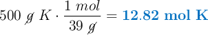 500\ \cancel{g}\ K\cdot \frac{1\ mol}{39\ \cancel{g}} = \color[RGB]{0,112,192}{\bf 12.82\ mol\ K}