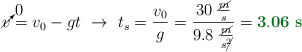 \cancelto{0}{v} = v_0 - gt\ \to\ t_s = \frac{v_0}{g} = \frac{30\ \frac{\cancel{m}}{\canacel{s}}}{9.8\ \frac{\cancel{m}}{s\cancel{^2}}} = \color[RGB]{2,112,20}{\bf 3.06\ s}}