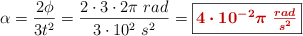 \alpha = \frac{2\phi}{3t^2} = \frac{2\cdot 3\cdot 2\pi\ rad}{3\cdot 10^2\ s^2} = \fbox{\color[RGB]{192,0,0}{\bm{4\cdot 10^{-2}\pi\ \frac{rad}{s^2}}}}
