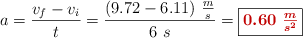a = \frac{v_f - v_i}{t} = \frac{(9.72 - 6.11)\ \frac{m}{s}}{6\ s} = \fbox{\color[RGB]{192,0,0}{\bm{0.60\ \frac{m}{s^2}}}}