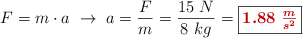 F = m\cdot a\ \to\ a = \frac{F}{m} = \frac{15\ N}{8\ kg} = \fbox{\color[RGB]{192,0,0}{\bm{1.88\ \frac{m}{s^2}}}}