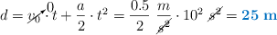 d = \cancelto{0}{v_0}\cdot t + \frac{a}{2}\cdot t^2 = \frac{0.5}{2}\ \frac{m}{\cancel{s^2}}\cdot 10^2\ \cancel{s^2} = \color[RGB]{0,112,192}{\bf 25\ m}