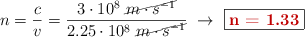 n = \frac{c}{v} = \frac{3\cdot 10^8\ \cancel{m\cdot s^{-1}}}{2.25\cdot 10^8\ \cancel{m\cdot s^{-1}}}\ \to\ \fbox{\color[RGB]{192,0,0}{\bf n = 1.33}}