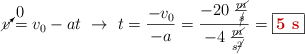 \cancelto{0}{v} = v_0 - at\ \to\ t = \frac{-v_0}{-a} = \frac{-20\ \frac{\cancel{m}}{\cancel{s}}}{-4\ \frac{\cancel{m}}{s\cancel{^2}}} = \fbox{\color[RGB]{192,0,0}{\bf 5\ s}}}