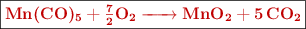 \fbox{\color[RGB]{192,0,0}{\textbf{\ce{Mn(CO)5 + \ce{7/2}O2 -> MnO2 + 5CO2}}}}
